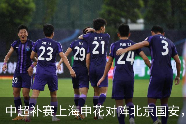 中超补赛上海申花对阵北京国安，传来4好1坏消息，有望拿下三连胜
