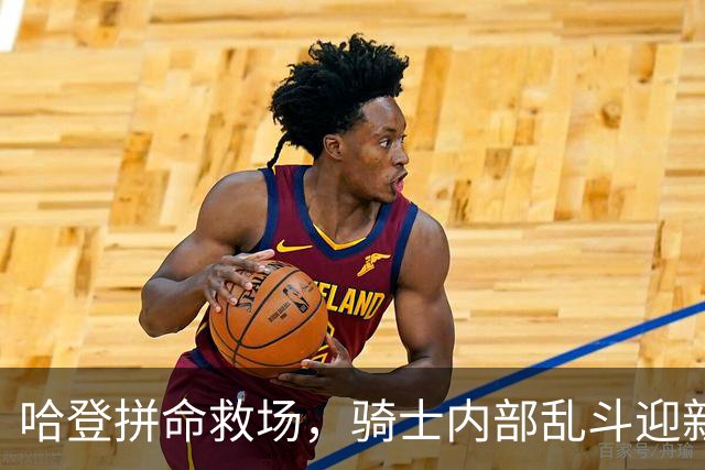 哈登拼命救场，骑士内部乱斗迎新挑战！