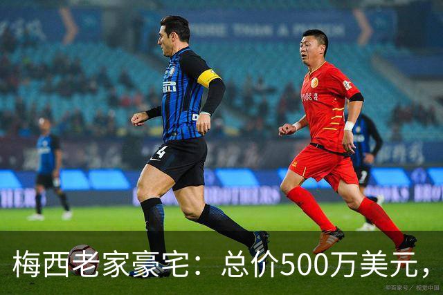 梅西老家豪宅：总价500万美元，全天候安保+25个房间+巨型泳池...
